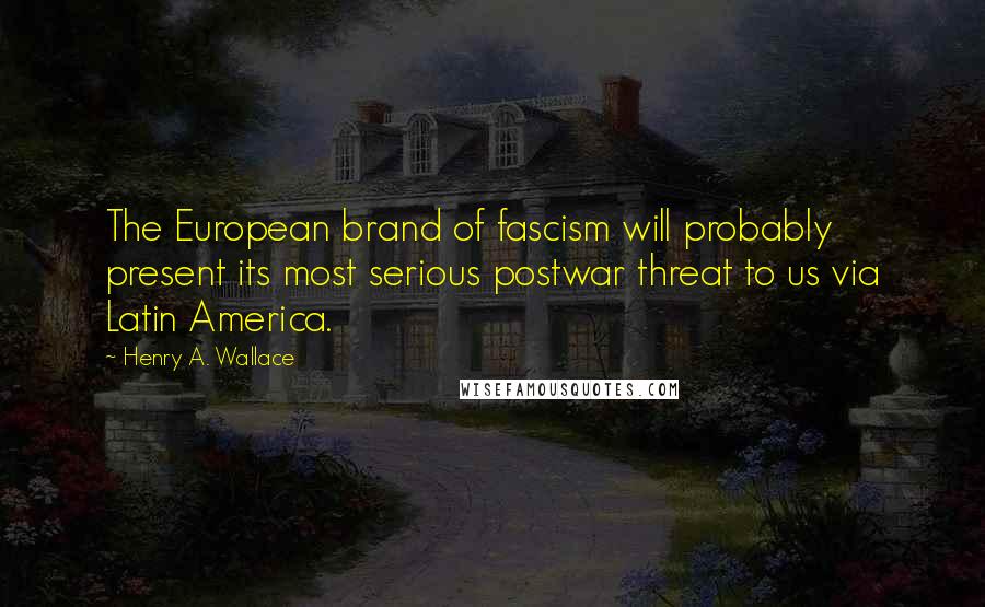 Henry A. Wallace Quotes: The European brand of fascism will probably present its most serious postwar threat to us via Latin America.