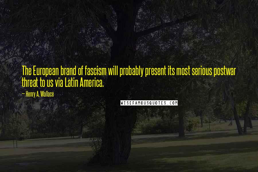 Henry A. Wallace Quotes: The European brand of fascism will probably present its most serious postwar threat to us via Latin America.