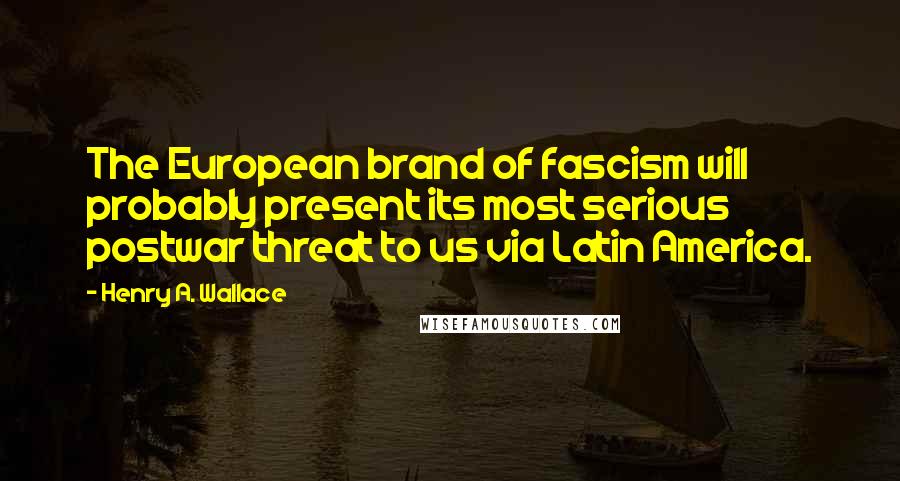 Henry A. Wallace Quotes: The European brand of fascism will probably present its most serious postwar threat to us via Latin America.