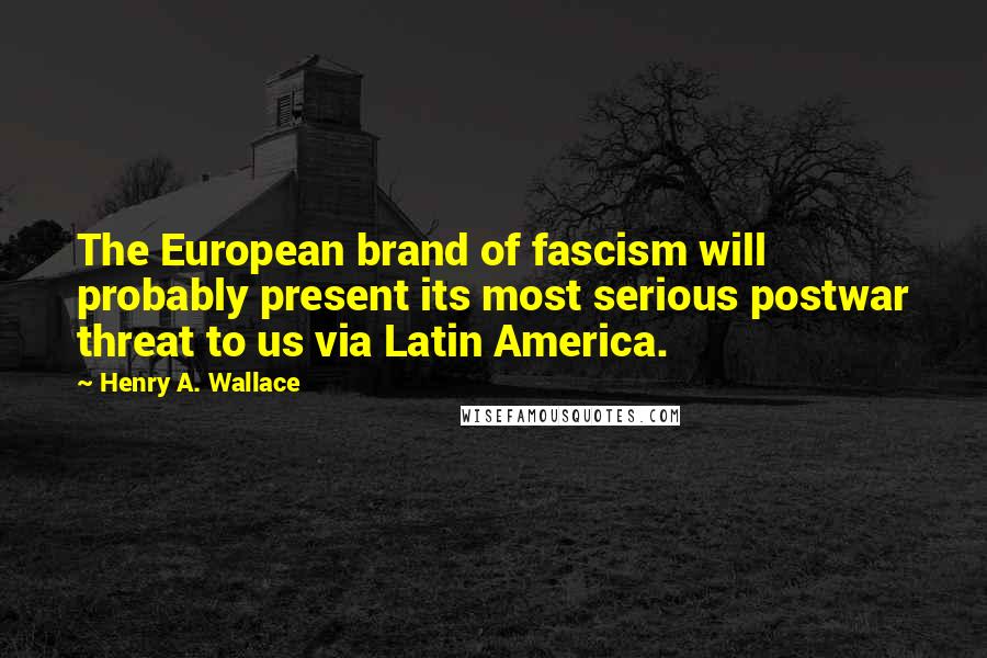 Henry A. Wallace Quotes: The European brand of fascism will probably present its most serious postwar threat to us via Latin America.