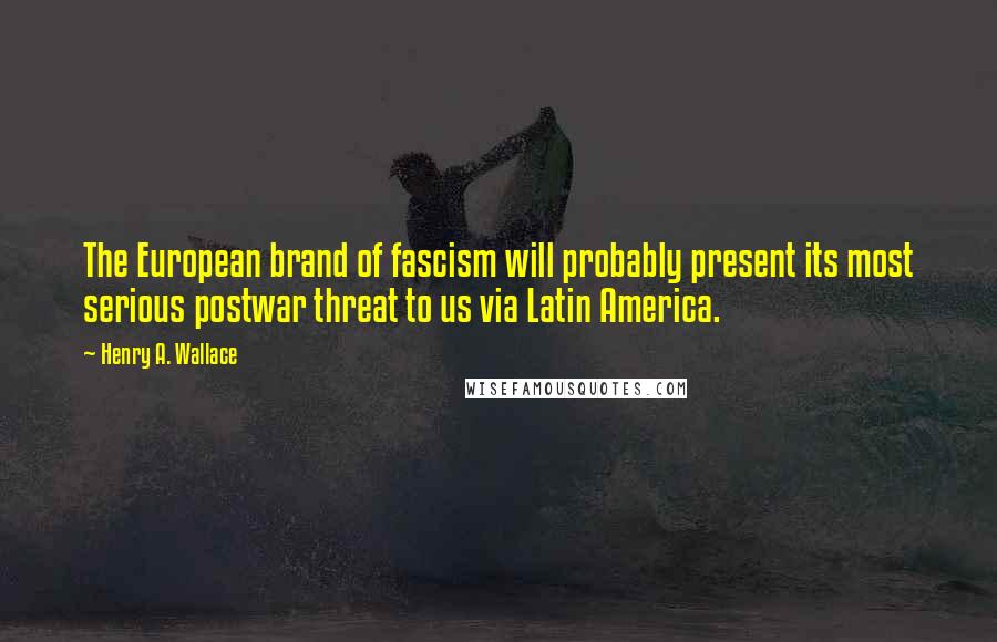 Henry A. Wallace Quotes: The European brand of fascism will probably present its most serious postwar threat to us via Latin America.