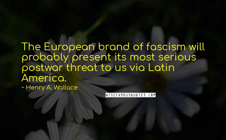 Henry A. Wallace Quotes: The European brand of fascism will probably present its most serious postwar threat to us via Latin America.