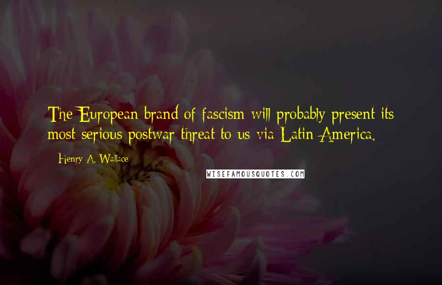 Henry A. Wallace Quotes: The European brand of fascism will probably present its most serious postwar threat to us via Latin America.