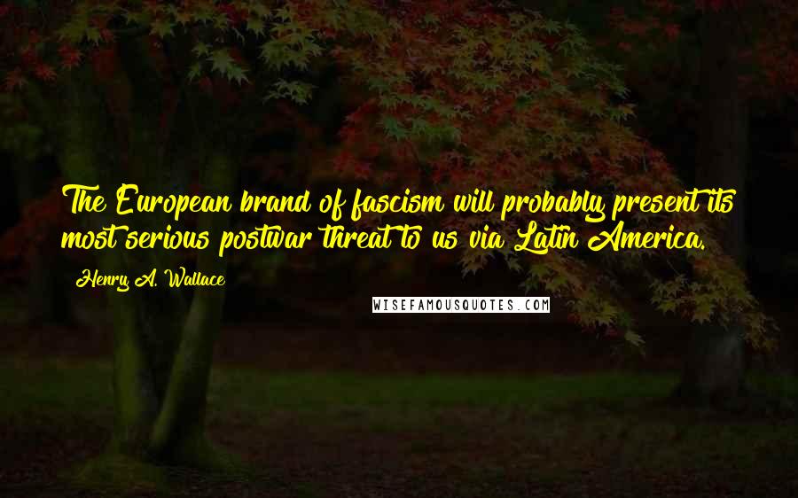 Henry A. Wallace Quotes: The European brand of fascism will probably present its most serious postwar threat to us via Latin America.