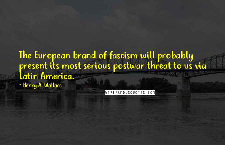 Henry A. Wallace Quotes: The European brand of fascism will probably present its most serious postwar threat to us via Latin America.