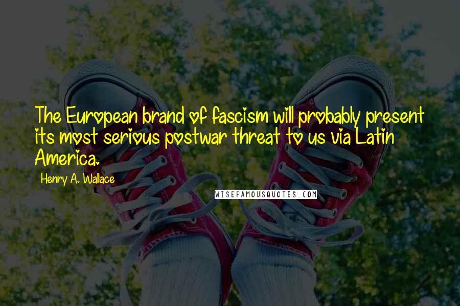 Henry A. Wallace Quotes: The European brand of fascism will probably present its most serious postwar threat to us via Latin America.