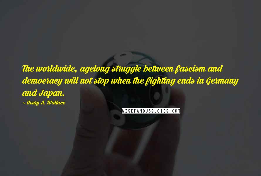 Henry A. Wallace Quotes: The worldwide, agelong struggle between fascism and democracy will not stop when the fighting ends in Germany and Japan.