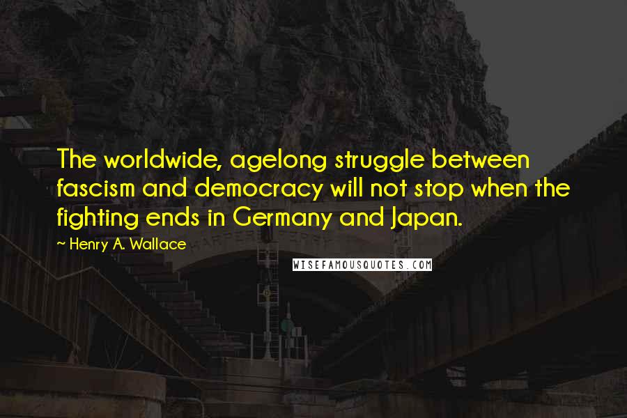 Henry A. Wallace Quotes: The worldwide, agelong struggle between fascism and democracy will not stop when the fighting ends in Germany and Japan.