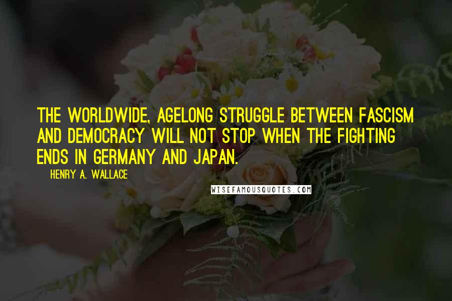 Henry A. Wallace Quotes: The worldwide, agelong struggle between fascism and democracy will not stop when the fighting ends in Germany and Japan.