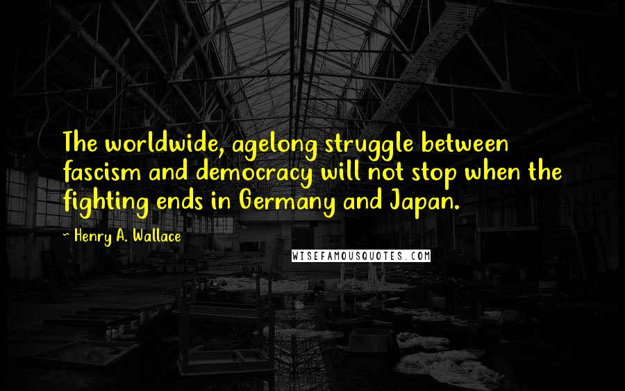Henry A. Wallace Quotes: The worldwide, agelong struggle between fascism and democracy will not stop when the fighting ends in Germany and Japan.