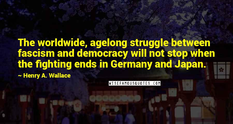 Henry A. Wallace Quotes: The worldwide, agelong struggle between fascism and democracy will not stop when the fighting ends in Germany and Japan.