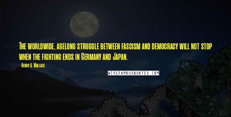 Henry A. Wallace Quotes: The worldwide, agelong struggle between fascism and democracy will not stop when the fighting ends in Germany and Japan.