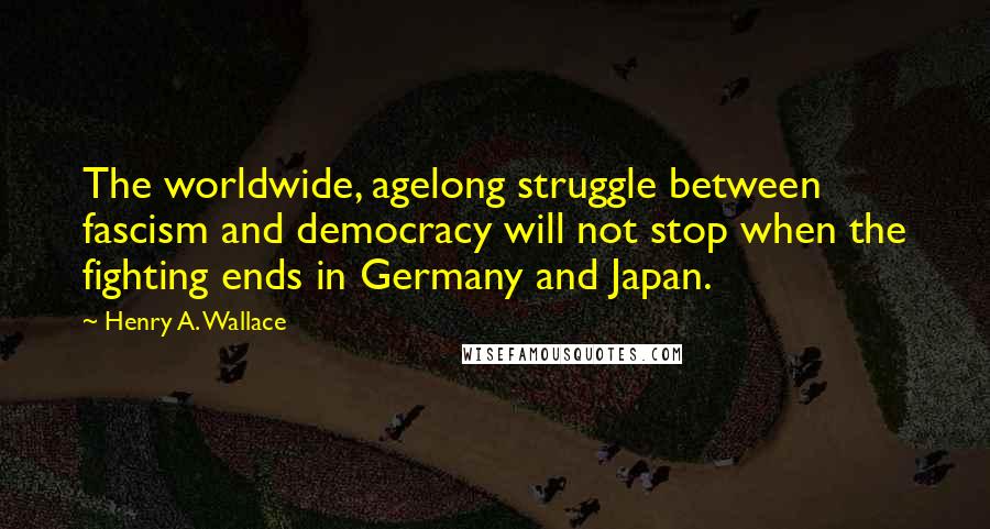 Henry A. Wallace Quotes: The worldwide, agelong struggle between fascism and democracy will not stop when the fighting ends in Germany and Japan.