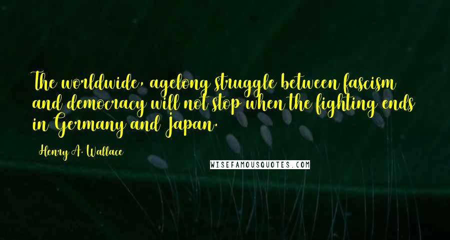 Henry A. Wallace Quotes: The worldwide, agelong struggle between fascism and democracy will not stop when the fighting ends in Germany and Japan.
