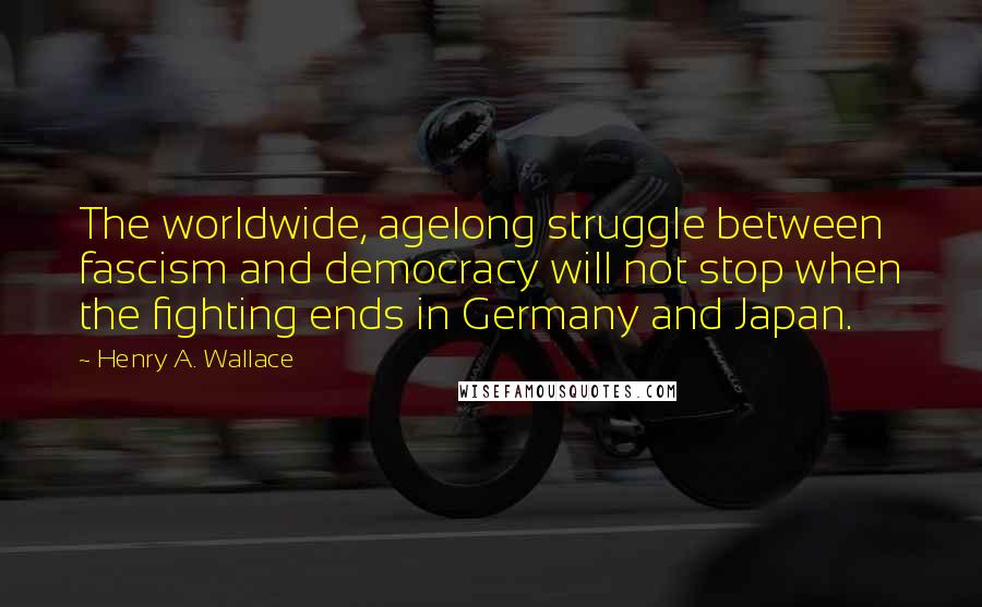 Henry A. Wallace Quotes: The worldwide, agelong struggle between fascism and democracy will not stop when the fighting ends in Germany and Japan.