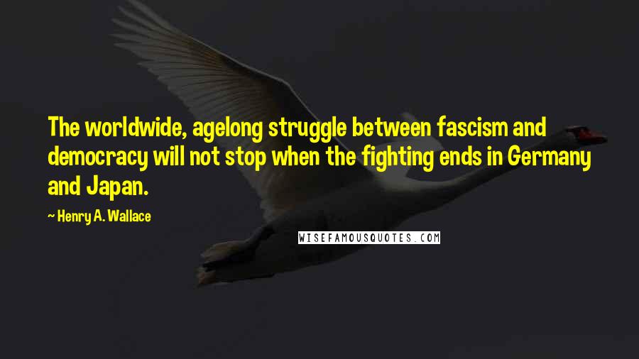Henry A. Wallace Quotes: The worldwide, agelong struggle between fascism and democracy will not stop when the fighting ends in Germany and Japan.