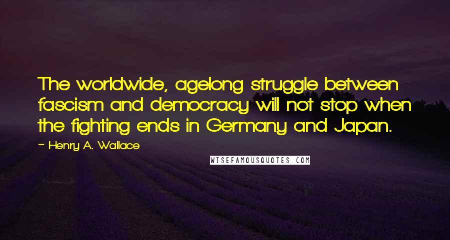 Henry A. Wallace Quotes: The worldwide, agelong struggle between fascism and democracy will not stop when the fighting ends in Germany and Japan.