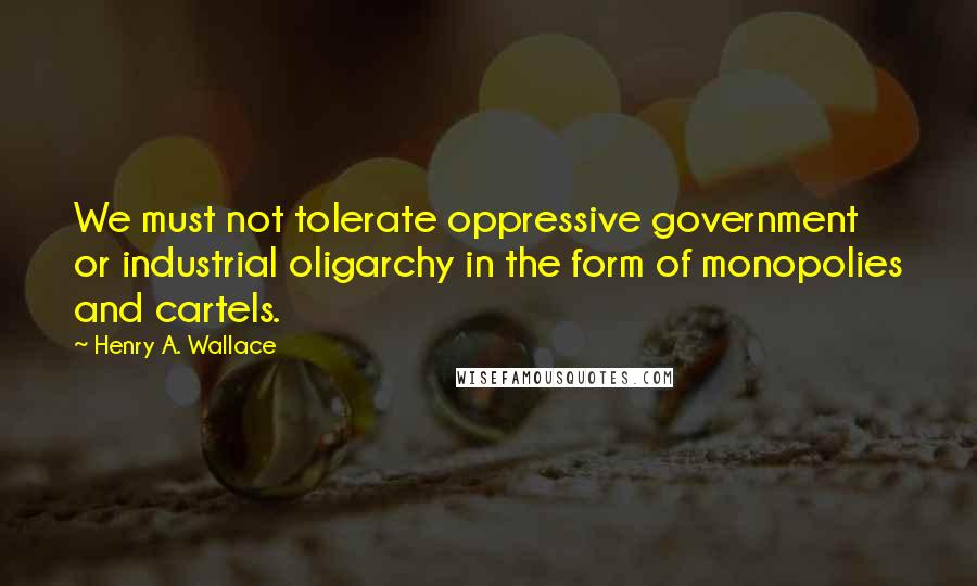 Henry A. Wallace Quotes: We must not tolerate oppressive government or industrial oligarchy in the form of monopolies and cartels.