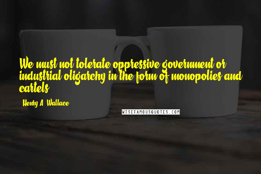 Henry A. Wallace Quotes: We must not tolerate oppressive government or industrial oligarchy in the form of monopolies and cartels.