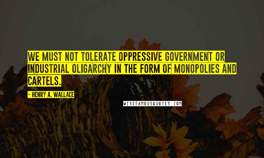 Henry A. Wallace Quotes: We must not tolerate oppressive government or industrial oligarchy in the form of monopolies and cartels.