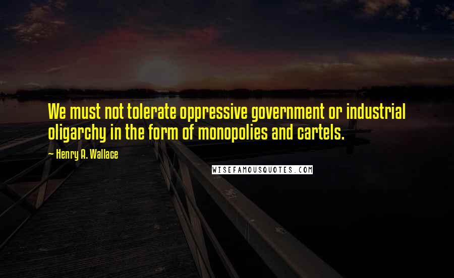Henry A. Wallace Quotes: We must not tolerate oppressive government or industrial oligarchy in the form of monopolies and cartels.