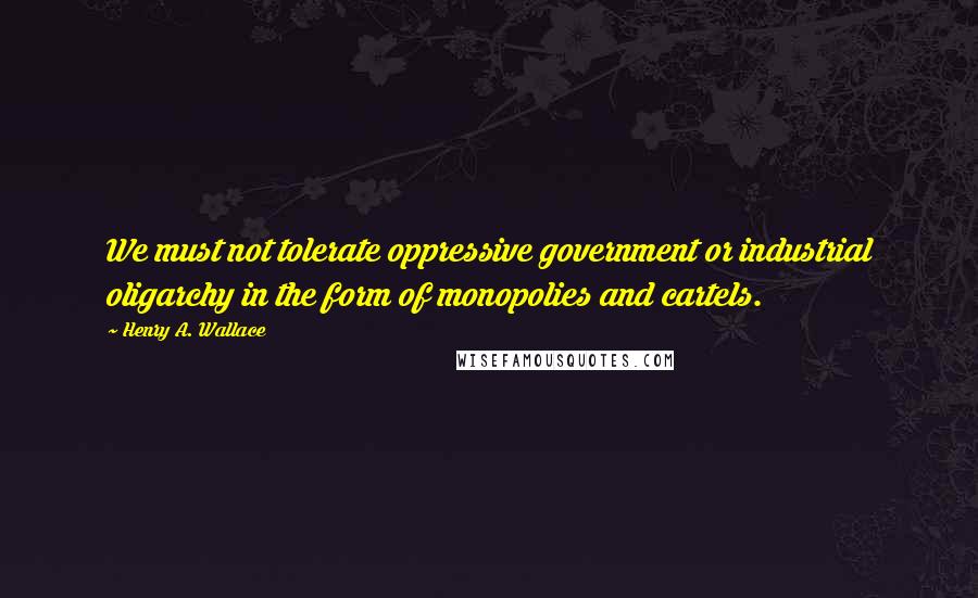 Henry A. Wallace Quotes: We must not tolerate oppressive government or industrial oligarchy in the form of monopolies and cartels.