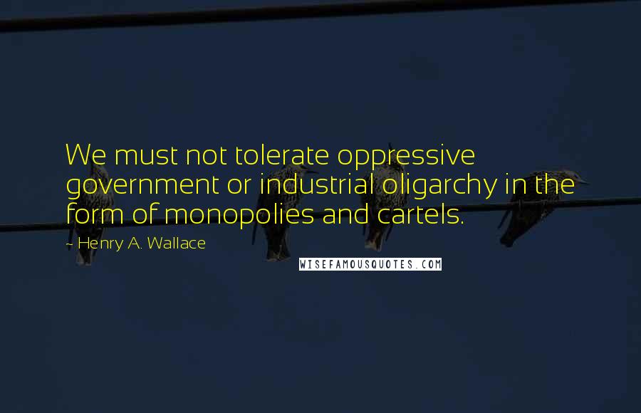 Henry A. Wallace Quotes: We must not tolerate oppressive government or industrial oligarchy in the form of monopolies and cartels.