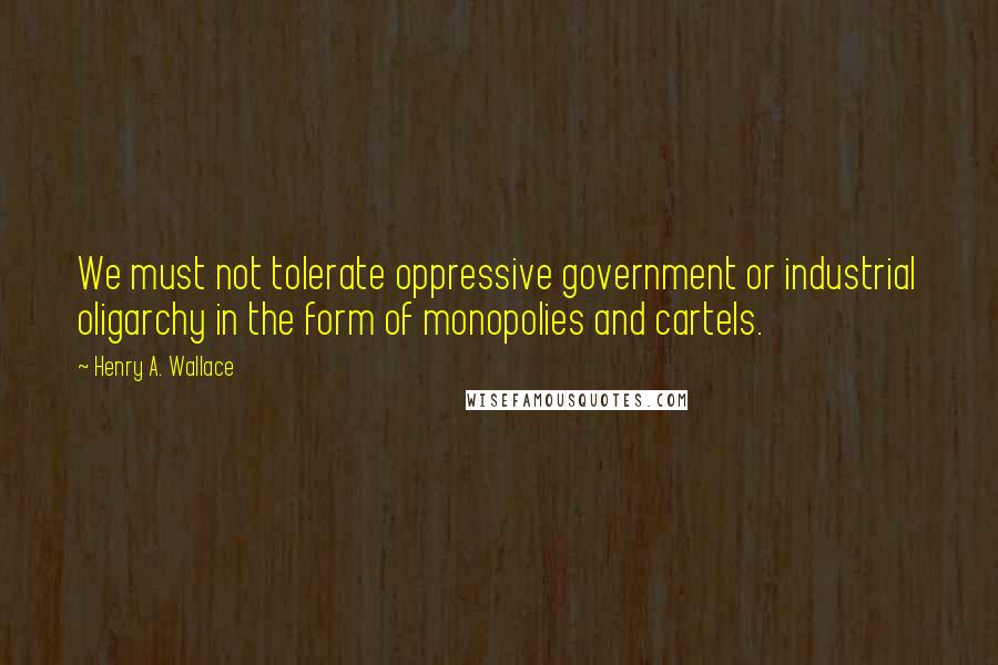 Henry A. Wallace Quotes: We must not tolerate oppressive government or industrial oligarchy in the form of monopolies and cartels.