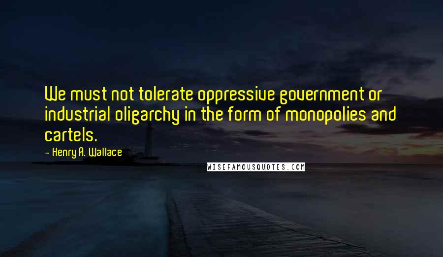 Henry A. Wallace Quotes: We must not tolerate oppressive government or industrial oligarchy in the form of monopolies and cartels.