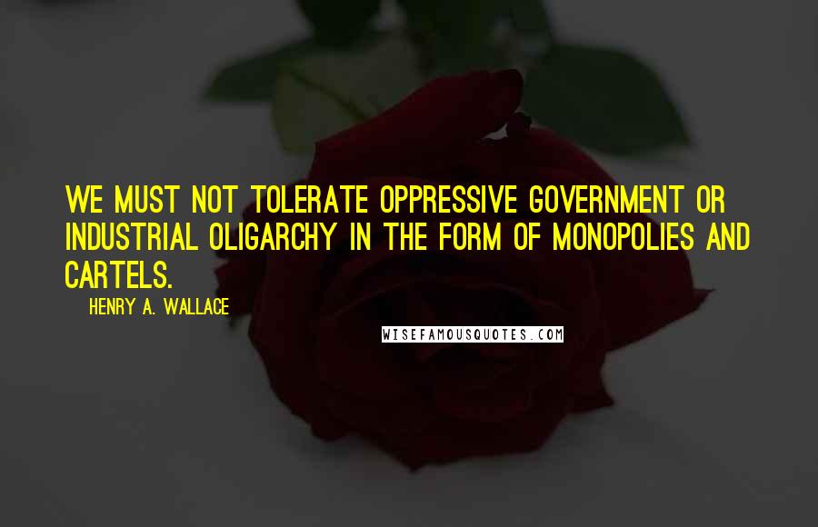 Henry A. Wallace Quotes: We must not tolerate oppressive government or industrial oligarchy in the form of monopolies and cartels.