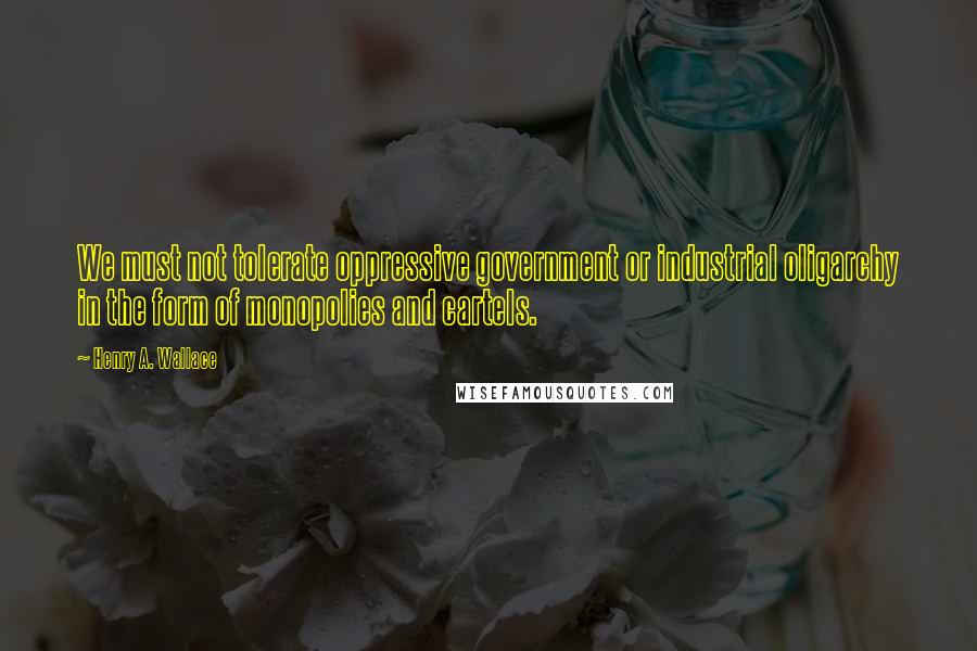 Henry A. Wallace Quotes: We must not tolerate oppressive government or industrial oligarchy in the form of monopolies and cartels.
