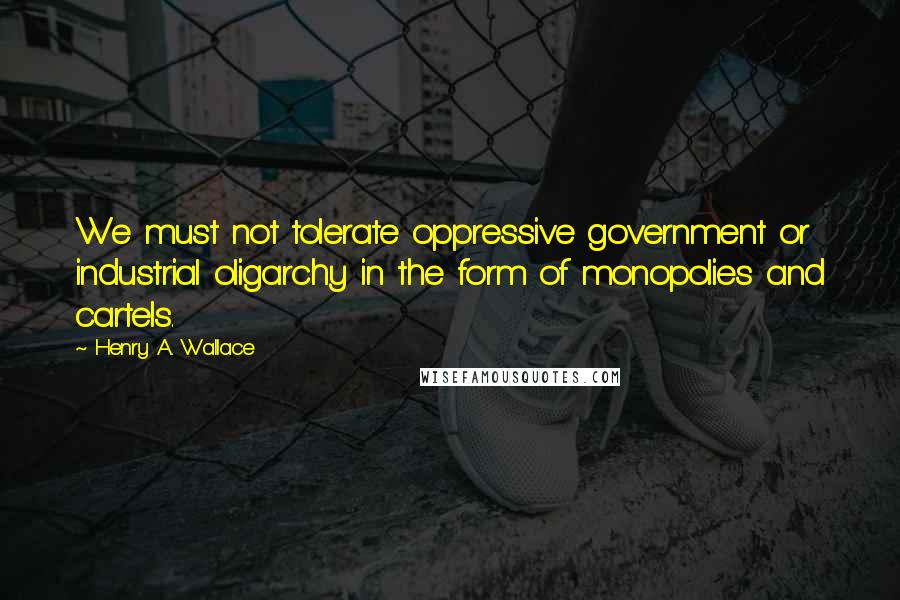 Henry A. Wallace Quotes: We must not tolerate oppressive government or industrial oligarchy in the form of monopolies and cartels.