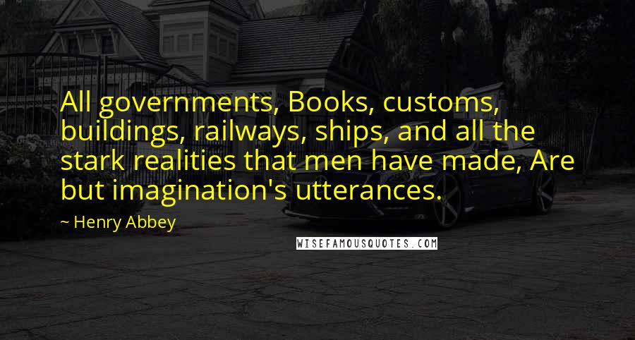 Henry Abbey Quotes: All governments, Books, customs, buildings, railways, ships, and all the stark realities that men have made, Are but imagination's utterances.