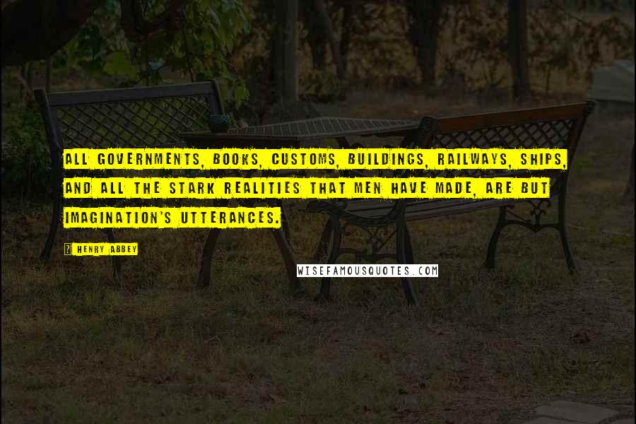 Henry Abbey Quotes: All governments, Books, customs, buildings, railways, ships, and all the stark realities that men have made, Are but imagination's utterances.