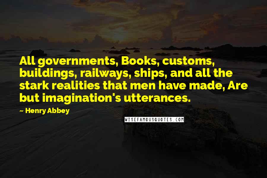 Henry Abbey Quotes: All governments, Books, customs, buildings, railways, ships, and all the stark realities that men have made, Are but imagination's utterances.