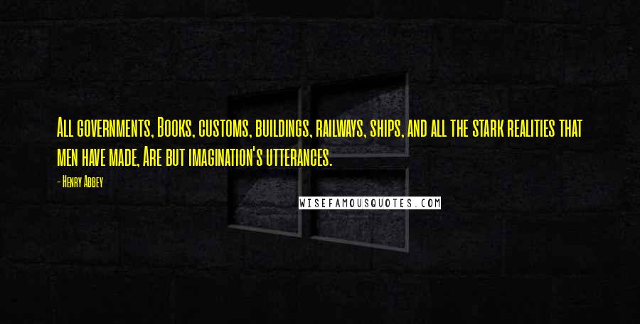 Henry Abbey Quotes: All governments, Books, customs, buildings, railways, ships, and all the stark realities that men have made, Are but imagination's utterances.