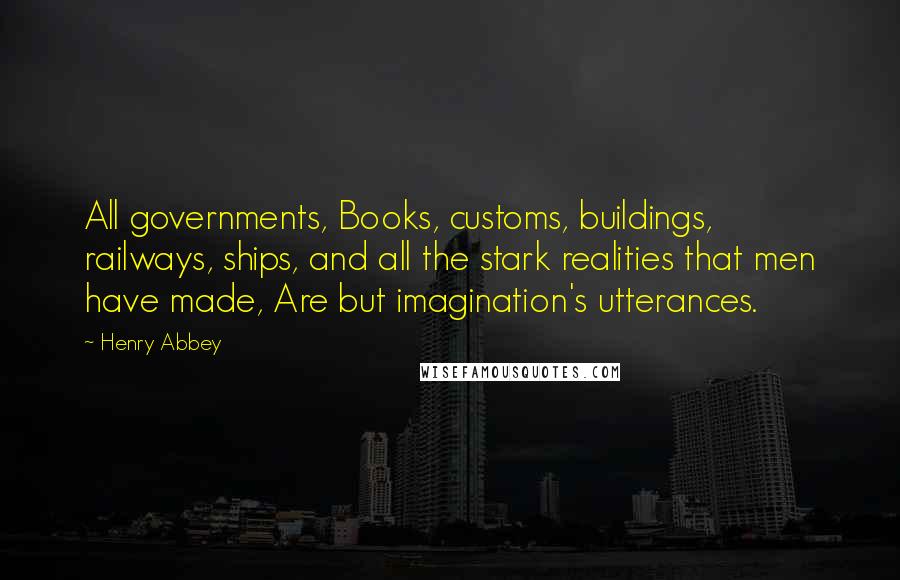 Henry Abbey Quotes: All governments, Books, customs, buildings, railways, ships, and all the stark realities that men have made, Are but imagination's utterances.