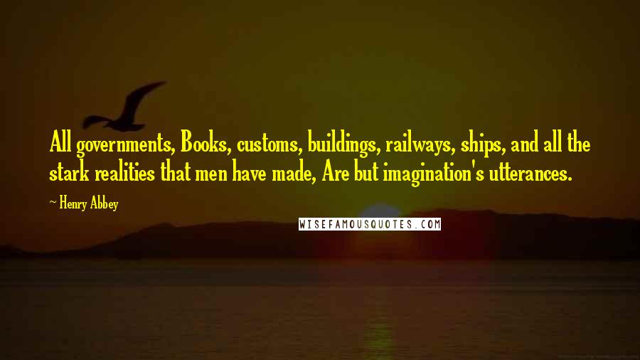 Henry Abbey Quotes: All governments, Books, customs, buildings, railways, ships, and all the stark realities that men have made, Are but imagination's utterances.