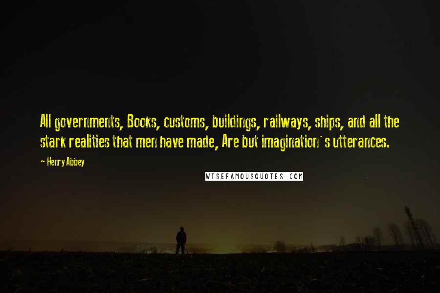 Henry Abbey Quotes: All governments, Books, customs, buildings, railways, ships, and all the stark realities that men have made, Are but imagination's utterances.
