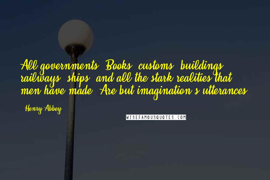 Henry Abbey Quotes: All governments, Books, customs, buildings, railways, ships, and all the stark realities that men have made, Are but imagination's utterances.