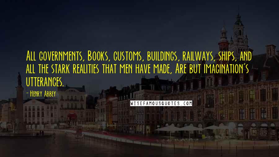 Henry Abbey Quotes: All governments, Books, customs, buildings, railways, ships, and all the stark realities that men have made, Are but imagination's utterances.