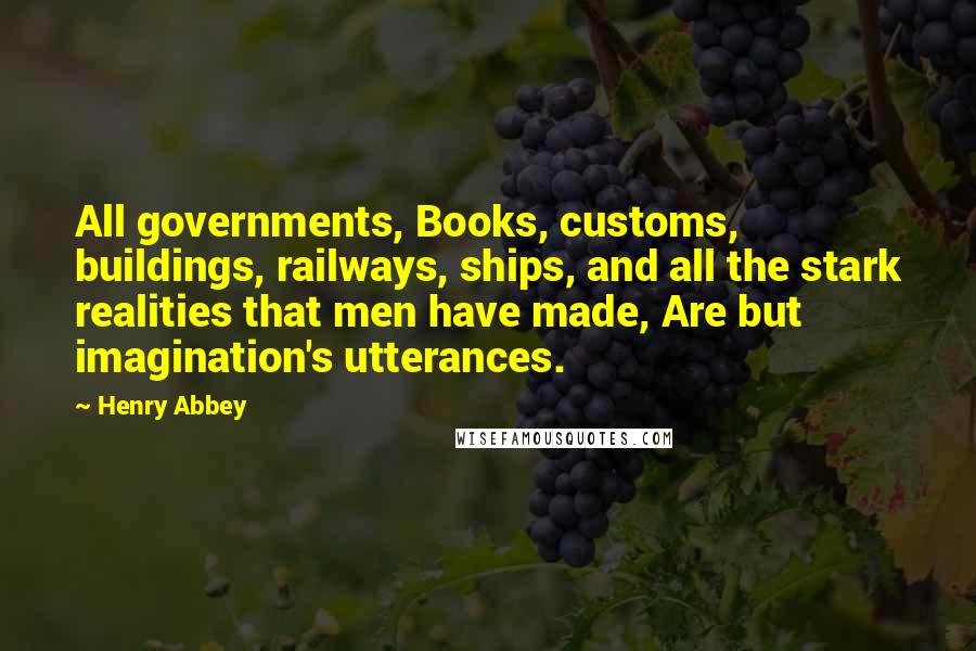 Henry Abbey Quotes: All governments, Books, customs, buildings, railways, ships, and all the stark realities that men have made, Are but imagination's utterances.