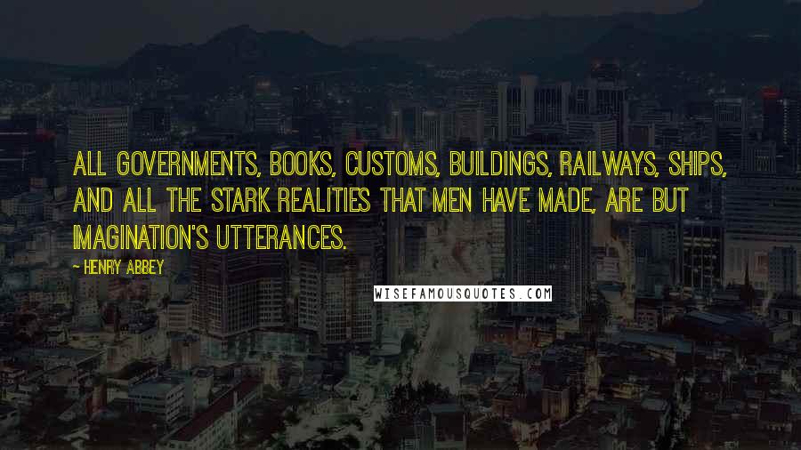 Henry Abbey Quotes: All governments, Books, customs, buildings, railways, ships, and all the stark realities that men have made, Are but imagination's utterances.