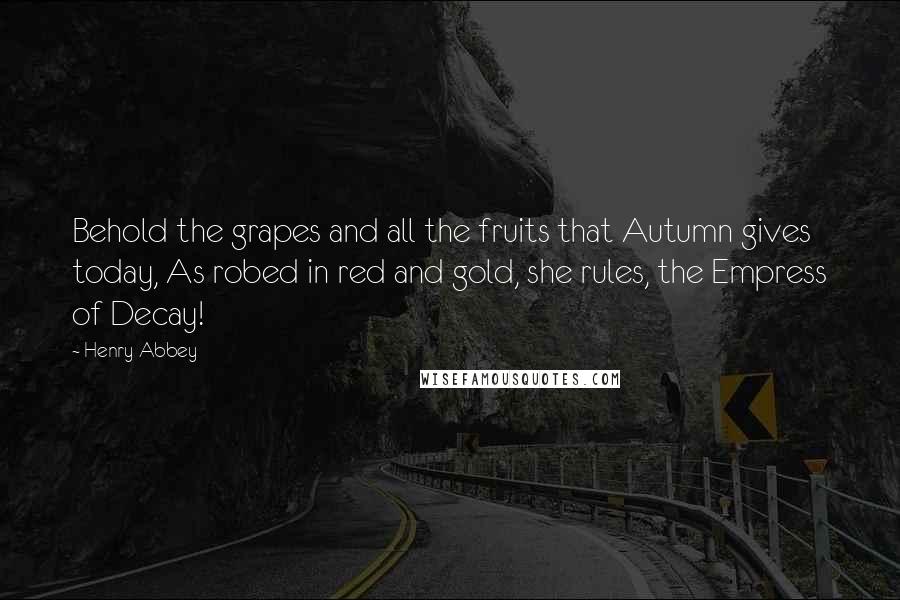 Henry Abbey Quotes: Behold the grapes and all the fruits that Autumn gives today, As robed in red and gold, she rules, the Empress of Decay!