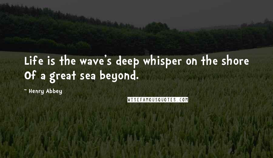 Henry Abbey Quotes: Life is the wave's deep whisper on the shore Of a great sea beyond.