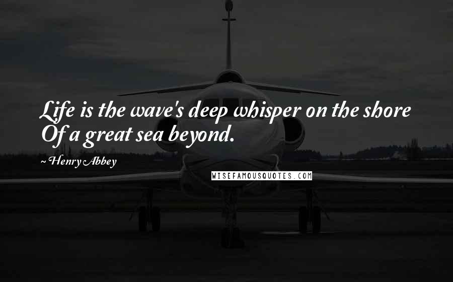 Henry Abbey Quotes: Life is the wave's deep whisper on the shore Of a great sea beyond.