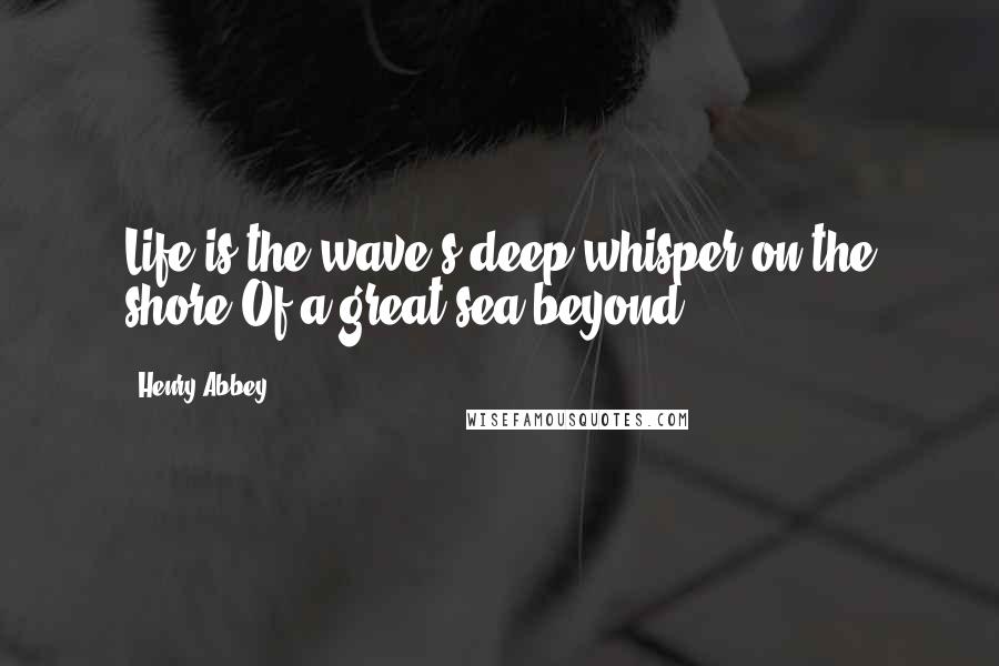 Henry Abbey Quotes: Life is the wave's deep whisper on the shore Of a great sea beyond.