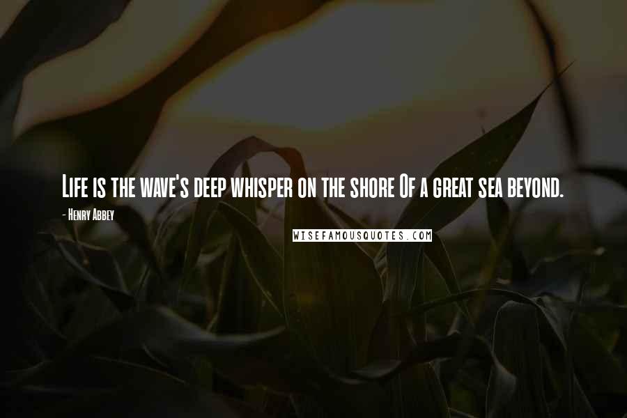 Henry Abbey Quotes: Life is the wave's deep whisper on the shore Of a great sea beyond.