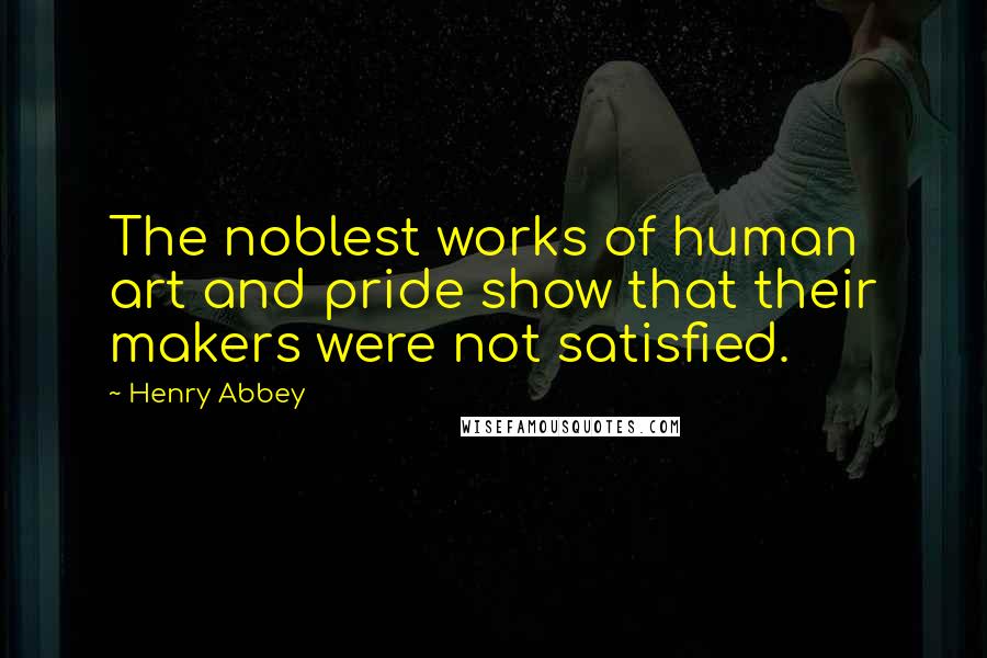 Henry Abbey Quotes: The noblest works of human art and pride show that their makers were not satisfied.