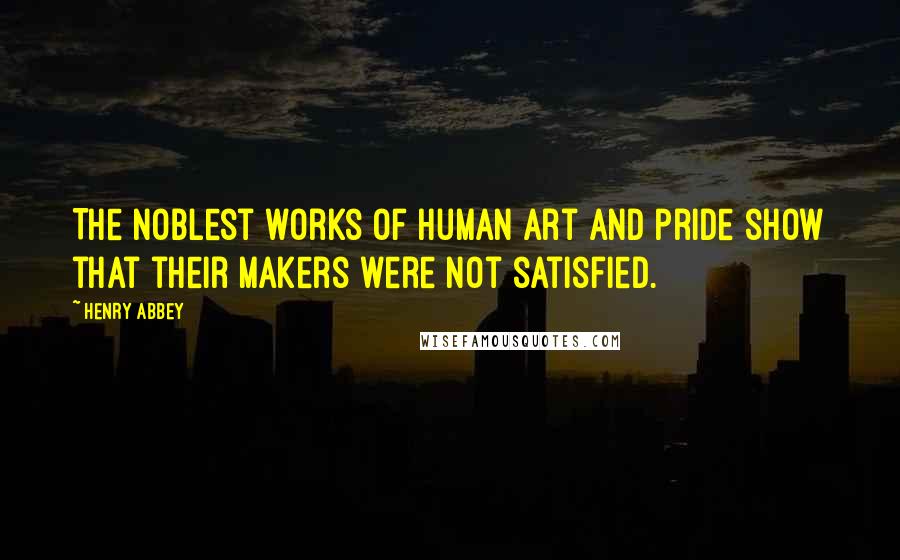 Henry Abbey Quotes: The noblest works of human art and pride show that their makers were not satisfied.